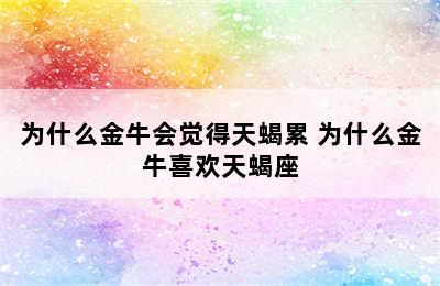 为什么金牛会觉得天蝎累 为什么金牛喜欢天蝎座